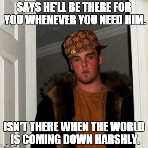 Too many people here are like this, and they lack communicative skills, which we learned in the fawking first grade. | SAYS HE'LL BE THERE FOR YOU WHENEVER YOU NEED HIM. ISN'T THERE WHEN THE WORLD IS COMING DOWN HARSHLY. | image tagged in memes,scumbag steve | made w/ Imgflip meme maker