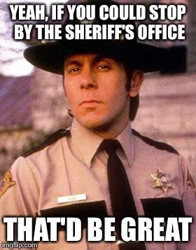 YEAH, IF YOU COULD STOP BY THE SHERIFF'S OFFICE THAT'D BE GREAT | made w/ Imgflip meme maker