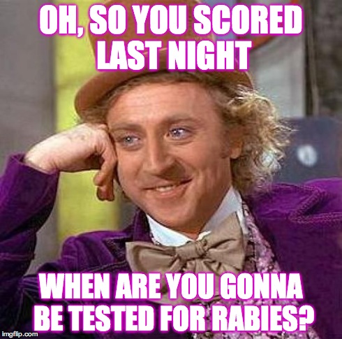 Creepy Condescending Wonka Meme | OH, SO YOU SCORED LAST NIGHT WHEN ARE YOU GONNA BE TESTED FOR RABIES? | image tagged in memes,creepy condescending wonka | made w/ Imgflip meme maker