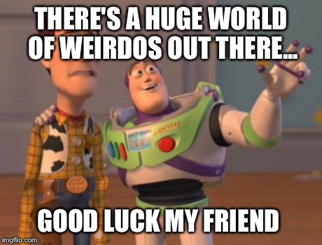 X, X Everywhere Meme | THERE'S A HUGE WORLD OF WEIRDOS OUT THERE... GOOD LUCK MY FRIEND | image tagged in memes,x x everywhere | made w/ Imgflip meme maker