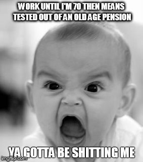 Angry Baby Meme | WORK UNTIL I'M 70 THEN MEANS TESTED OUT OF AN OLD AGE PENSION YA GOTTA BE SHITTING ME | image tagged in memes,angry baby | made w/ Imgflip meme maker
