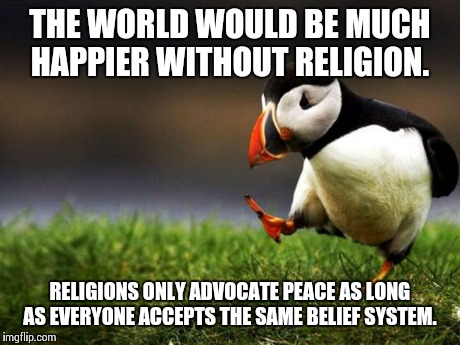Unpopular Opinion Puffin Meme | THE WORLD WOULD BE MUCH HAPPIER WITHOUT RELIGION. RELIGIONS ONLY ADVOCATE PEACE AS LONG AS EVERYONE ACCEPTS THE SAME BELIEF SYSTEM. | image tagged in memes,unpopular opinion puffin | made w/ Imgflip meme maker