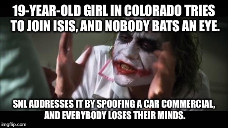 And everybody loses their minds | 19-YEAR-OLD GIRL IN COLORADO TRIES TO JOIN ISIS, AND NOBODY BATS AN EYE. SNL ADDRESSES IT BY SPOOFING A CAR COMMERCIAL, AND EVERYBODY LOSES  | image tagged in memes,and everybody loses their minds | made w/ Imgflip meme maker