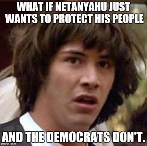 Conspiracy Keanu Meme | WHAT IF NETANYAHU JUST WANTS TO PROTECT HIS PEOPLE AND THE DEMOCRATS DON'T. | image tagged in memes,conspiracy keanu | made w/ Imgflip meme maker
