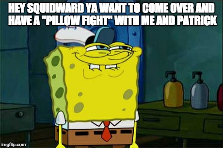 Don't You Squidward | HEY SQUIDWARD YA WANT TO COME OVER AND HAVE A "PILLOW FIGHT" WITH ME AND PATRICK | image tagged in memes,dont you squidward | made w/ Imgflip meme maker