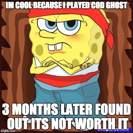 Gansta Spongbob | IM COOL BECAUSE I PLAYED COD GHOST 3 MONTHS LATER FOUND OUT ITS NOT WORTH IT | image tagged in gansta spongbob | made w/ Imgflip meme maker