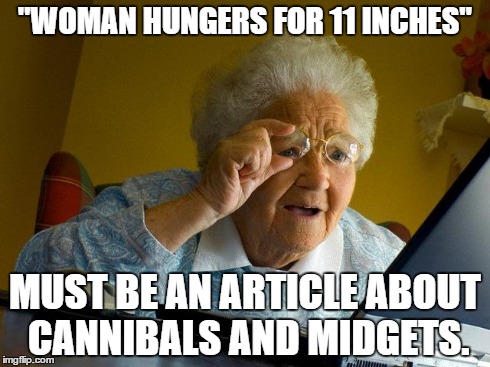 Grandma Finds The Internet | "WOMAN HUNGERS FOR 11 INCHES" MUST BE AN ARTICLE ABOUT CANNIBALS AND MIDGETS. | image tagged in memes,grandma finds the internet | made w/ Imgflip meme maker