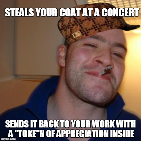 Good Guy Greg | STEALS YOUR COAT AT A CONCERT SENDS IT BACK TO YOUR WORK WITH A "TOKE"N OF APPRECIATION INSIDE | image tagged in memes,good guy greg,scumbag | made w/ Imgflip meme maker