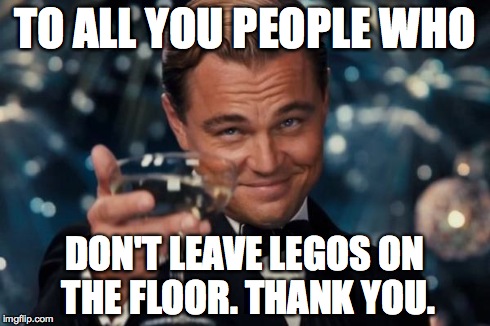 Leonardo Dicaprio Cheers | TO ALL YOU PEOPLE WHO DON'T LEAVE LEGOS ON THE FLOOR. THANK YOU. | image tagged in memes,leonardo dicaprio cheers | made w/ Imgflip meme maker