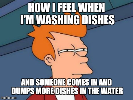 Futurama Fry | HOW I FEEL WHEN I'M WASHING DISHES AND SOMEONE COMES IN AND DUMPS MORE DISHES IN THE WATER | image tagged in memes,futurama fry | made w/ Imgflip meme maker