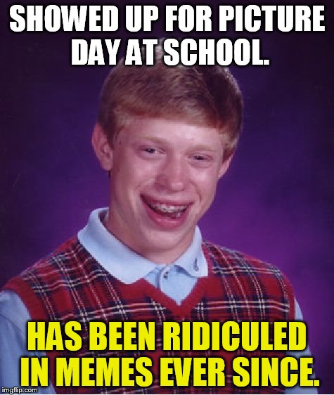 Bad Luck Brian Meme | SHOWED UP FOR PICTURE DAY AT SCHOOL. HAS BEEN RIDICULED IN MEMES EVER SINCE. | image tagged in memes,bad luck brian | made w/ Imgflip meme maker