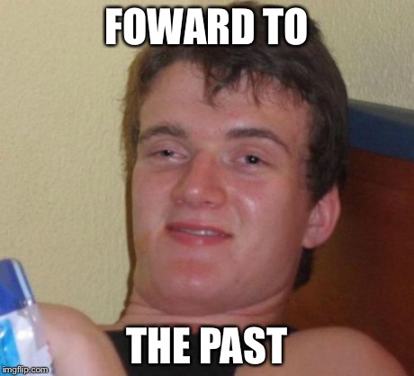 10 Guy | FOWARD TO THE PAST | image tagged in memes,10 guy | made w/ Imgflip meme maker