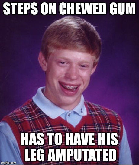 Bad Luck Brian | STEPS ON CHEWED GUM HAS TO HAVE HIS LEG AMPUTATED | image tagged in memes,bad luck brian | made w/ Imgflip meme maker