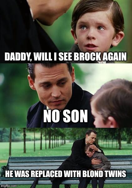 Finding Neverland Meme | DADDY, WILL I SEE BROCK AGAIN NO SON HE WAS REPLACED WITH BLOND TWINS | image tagged in memes,finding neverland | made w/ Imgflip meme maker