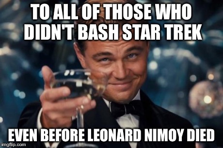 Leonardo Dicaprio Cheers Meme | TO ALL OF THOSE WHO DIDN'T BASH STAR TREK EVEN BEFORE LEONARD NIMOY DIED | image tagged in memes,leonardo dicaprio cheers | made w/ Imgflip meme maker