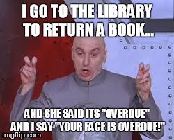 Dr Evil Returns a Book!  | I GO TO THE LIBRARY TO RETURN A BOOK... AND SHE SAID ITS "OVERDUE" AND I SAY "YOUR FACE IS OVERDUE!" | image tagged in memes,dr evil laser | made w/ Imgflip meme maker
