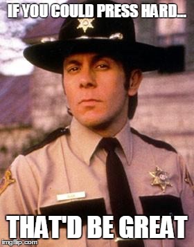 IF YOU COULD PRESS HARD... THAT'D BE GREAT | image tagged in sheriff bob | made w/ Imgflip meme maker
