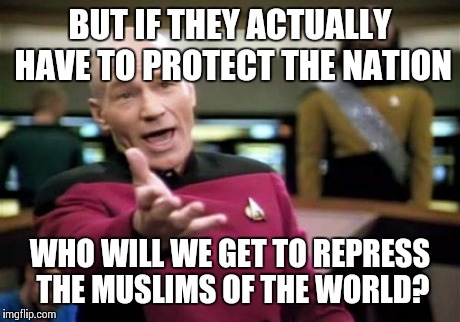 Picard Wtf Meme | BUT IF THEY ACTUALLY HAVE TO PROTECT THE NATION WHO WILL WE GET TO REPRESS THE MUSLIMS OF THE WORLD? | image tagged in memes,picard wtf | made w/ Imgflip meme maker