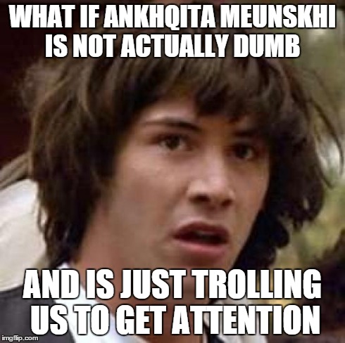 Conspiracy Keanu Meme | WHAT IF ANKHQITA MEUNSKHI IS NOT ACTUALLY DUMB AND IS JUST TROLLING US TO GET ATTENTION | image tagged in memes,conspiracy keanu | made w/ Imgflip meme maker