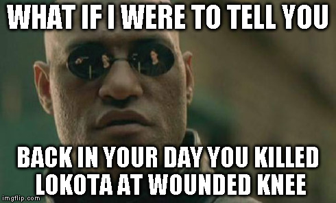 Matrix Morpheus Meme | WHAT IF I WERE TO TELL YOU BACK IN YOUR DAY YOU KILLED LOKOTA AT WOUNDED KNEE | image tagged in memes,matrix morpheus | made w/ Imgflip meme maker