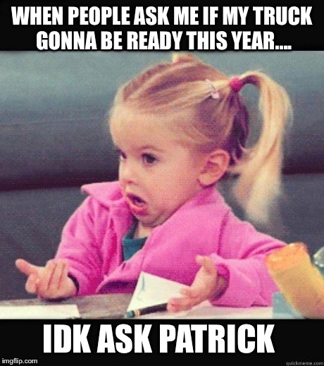 idk girl | WHEN PEOPLE ASK ME IF MY TRUCK GONNA BE READY THIS YEAR.... IDK ASK PATRICK | image tagged in idk girl | made w/ Imgflip meme maker