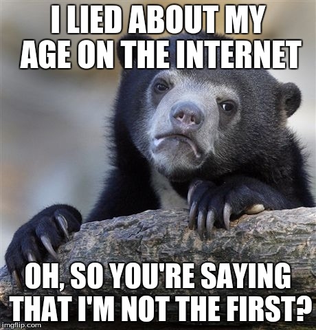 Confession Bear Meme | I LIED ABOUT MY AGE ON THE INTERNET OH, SO YOU'RE SAYING THAT I'M NOT THE FIRST? | image tagged in memes,confession bear | made w/ Imgflip meme maker