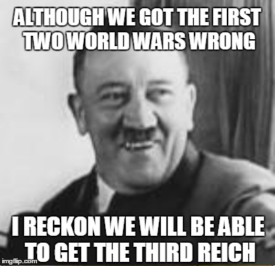 ALTHOUGH WE GOT THE FIRST TWO WORLD WARS WRONG I RECKON WE WILL BE ABLE TO GET THE THIRD REICH | made w/ Imgflip meme maker