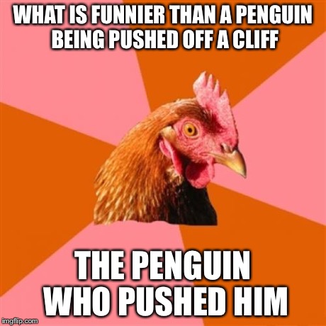 Anti Joke Chicken | WHAT IS FUNNIER THAN A PENGUIN BEING PUSHED OFF A CLIFF THE PENGUIN WHO PUSHED HIM | image tagged in memes,anti joke chicken | made w/ Imgflip meme maker
