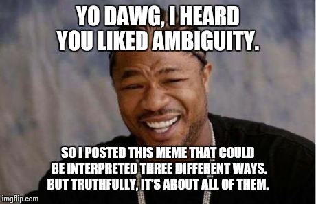 Yo Dawg Heard You Meme | YO DAWG, I HEARD YOU LIKED AMBIGUITY. SO I POSTED THIS MEME THAT COULD BE INTERPRETED THREE DIFFERENT WAYS. BUT TRUTHFULLY, IT'S ABOUT ALL O | image tagged in memes,yo dawg heard you | made w/ Imgflip meme maker