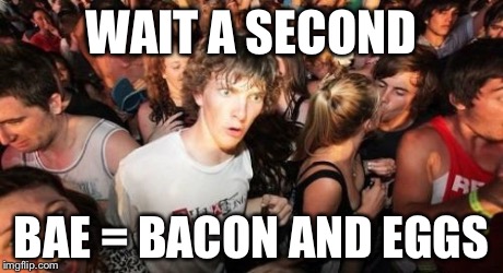 Sudden Clarity Clarence | WAIT A SECOND BAE = BACON AND EGGS | image tagged in memes,sudden clarity clarence | made w/ Imgflip meme maker
