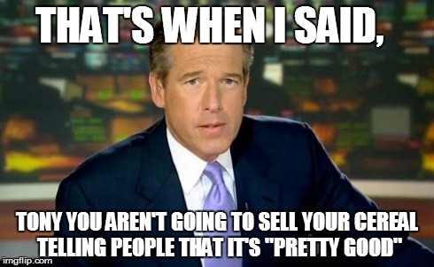 Brian Williams Was There Meme | THAT'S WHEN I SAID, TONY YOU AREN'T GOING TO SELL YOUR CEREAL TELLING PEOPLE THAT IT'S "PRETTY GOOD" | image tagged in memes,brian williams was there | made w/ Imgflip meme maker
