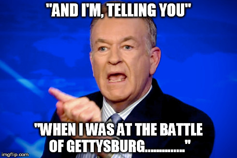 The Truth Hurts | "AND I'M, TELLING YOU" "WHEN I WAS AT THE BATTLE OF GETTYSBURG.............." | image tagged in bill o'reilly,war reporter,news lies | made w/ Imgflip meme maker