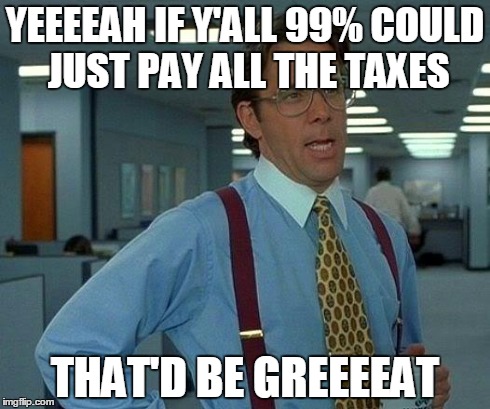 No taxes for the 1% would be great | YEEEEAH IF Y'ALL 99% COULD JUST PAY ALL THE TAXES THAT'D BE GREEEEAT | image tagged in memes,that would be great | made w/ Imgflip meme maker