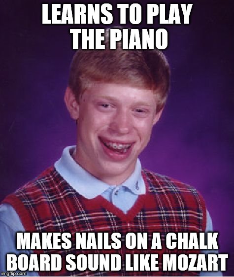 horrible pianist  | LEARNS TO PLAY THE PIANO MAKES NAILS ON A CHALK BOARD SOUND LIKE MOZART | image tagged in memes,bad luck brian,piano,chalkboard | made w/ Imgflip meme maker