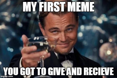 Leonardo Dicaprio Cheers | MY FIRST MEME YOU GOT TO GIVE AND RECIEVE | image tagged in memes,leonardo dicaprio cheers | made w/ Imgflip meme maker