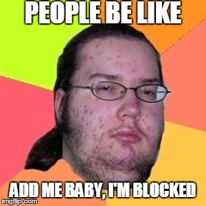 fat gamer | PEOPLE BE LIKE ADD ME BABY, I'M BLOCKED | image tagged in fat gamer | made w/ Imgflip meme maker