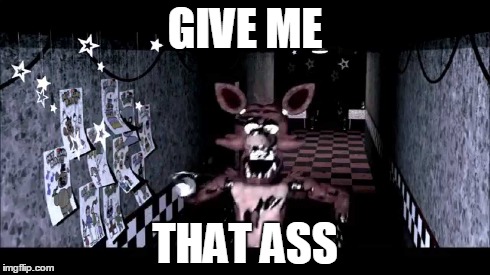 foxy | GIVE ME THAT ASS | image tagged in fnaf | made w/ Imgflip meme maker