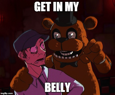 Freddy | GET IN MY BELLY | image tagged in fnaf | made w/ Imgflip meme maker