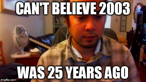 CAN'T BELIEVE 2003 WAS 25 YEARS AGO | made w/ Imgflip meme maker