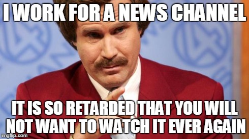 Anchorman | I WORK FOR A NEWS CHANNEL IT IS SO RETARDED THAT YOU WILL NOT WANT TO WATCH IT EVER AGAIN | image tagged in anchorman | made w/ Imgflip meme maker