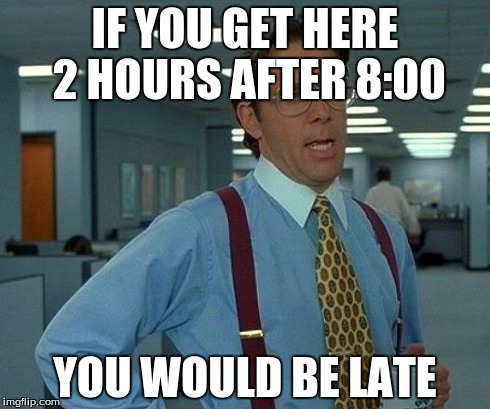 That Would Be Great Meme | IF YOU GET HERE 2 HOURS AFTER 8:00 YOU WOULD BE LATE | image tagged in memes,that would be great | made w/ Imgflip meme maker