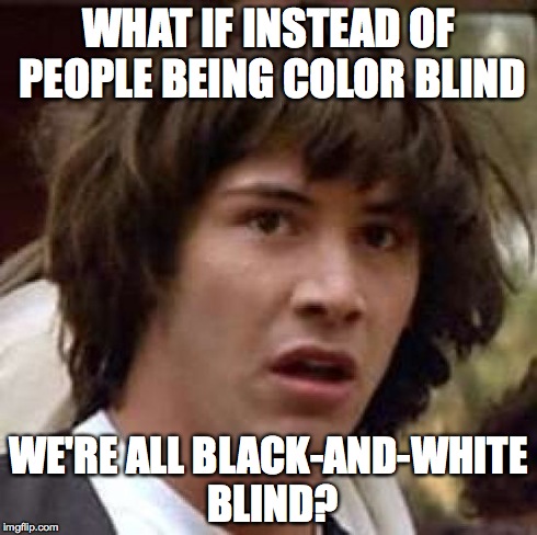Conspiracy Keanu | WHAT IF INSTEAD OF PEOPLE BEING COLOR BLIND WE'RE ALL BLACK-AND-WHITE BLIND? | image tagged in memes,conspiracy keanu | made w/ Imgflip meme maker