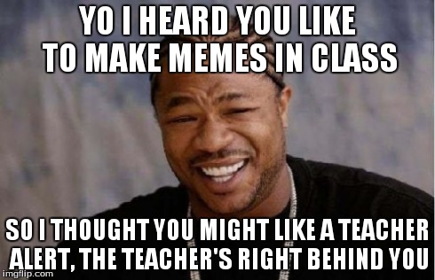 Yo Dawg Heard You Meme | YO I HEARD YOU LIKE TO MAKE MEMES IN CLASS SO I THOUGHT YOU MIGHT LIKE A TEACHER ALERT, THE TEACHER'S RIGHT BEHIND YOU | image tagged in memes,yo dawg heard you | made w/ Imgflip meme maker