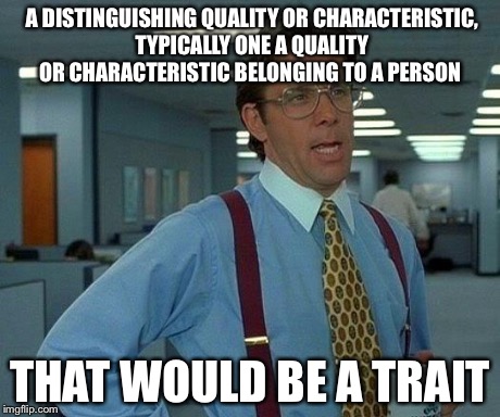 That Would Be Great Meme | A DISTINGUISHING QUALITY OR CHARACTERISTIC, TYPICALLY ONE A QUALITY OR CHARACTERISTIC BELONGING TO A PERSON THAT WOULD BE A TRAIT | image tagged in memes,that would be great | made w/ Imgflip meme maker