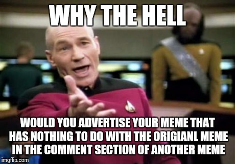 Picard Wtf Meme | WHY THE HELL WOULD YOU ADVERTISE YOUR MEME THAT HAS NOTHING TO DO WITH THE ORIGIANL MEME IN THE COMMENT SECTION OF ANOTHER MEME | image tagged in memes,picard wtf | made w/ Imgflip meme maker