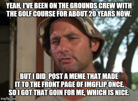 So I Got That Goin For Me Which Is Nice | YEAH, I'VE BEEN ON THE GROUNDS CREW WITH THE GOLF COURSE FOR ABOUT 20 YEARS NOW. BUT I DID  POST A MEME THAT MADE IT TO THE FRONT PAGE OF IM | image tagged in memes,so i got that goin for me which is nice | made w/ Imgflip meme maker