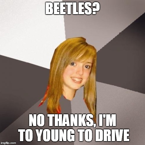 Musically Oblivious 8th Grader Meme | BEETLES? NO THANKS, I'M TO YOUNG TO DRIVE | image tagged in memes,musically oblivious 8th grader | made w/ Imgflip meme maker