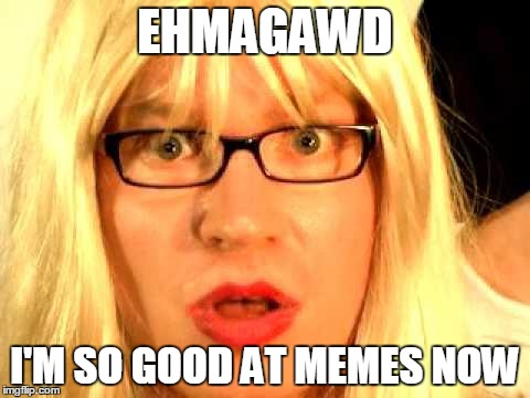 ehmagawd | EHMAGAWD I'M SO GOOD AT MEMES NOW | image tagged in newbies,ehmagawd,kelly,shoes | made w/ Imgflip meme maker