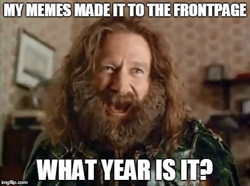 What Year Is It | MY MEMES MADE IT TO THE FRONTPAGE WHAT YEAR IS IT? | image tagged in memes,what year is it | made w/ Imgflip meme maker