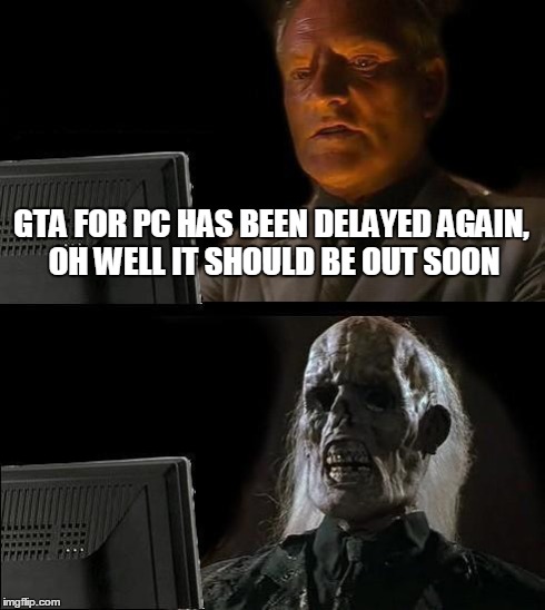 I'll Just Wait Here Meme | GTA FOR PC HAS BEEN DELAYED AGAIN, OH WELL IT SHOULD BE OUT SOON | image tagged in memes,ill just wait here | made w/ Imgflip meme maker